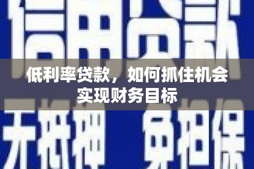 风顺堂区低利率贷款，如何抓住机会实现财务目标