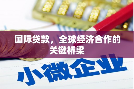风顺堂区国际贷款，全球经济合作的关键桥梁