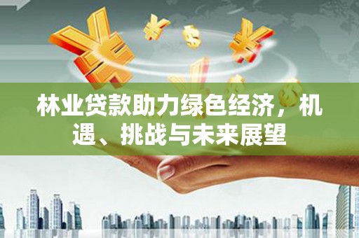 风顺堂区林业贷款助力绿色经济，机遇、挑战与未来展望