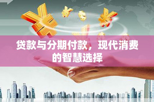 风顺堂区贷款与分期付款，现代消费的智慧选择
