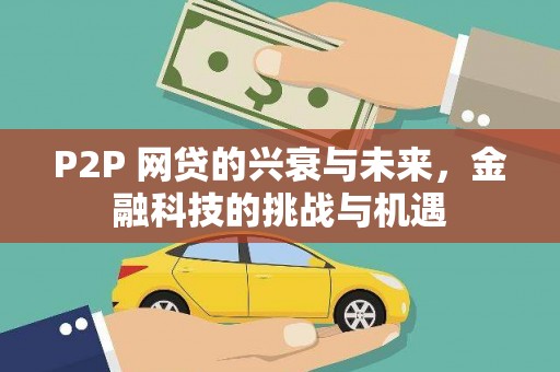 风顺堂区P2P 网贷的兴衰与未来，金融科技的挑战与机遇