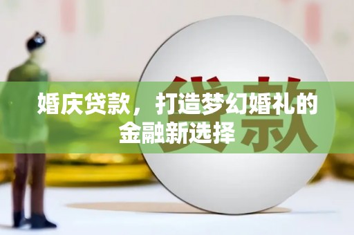 风顺堂区婚庆贷款，打造梦幻婚礼的金融新选择