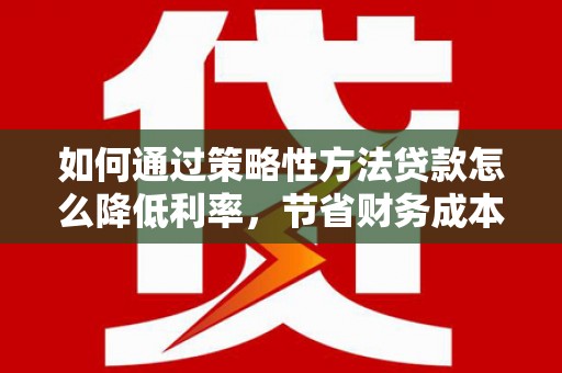 风顺堂区如何通过策略性方法贷款怎么降低利率，节省财务成本