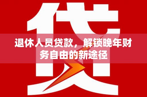 风顺堂区退休人员贷款，解锁晚年财务自由的新途径