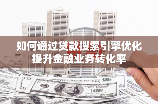 风顺堂区如何通过贷款搜索引擎优化提升金融业务转化率