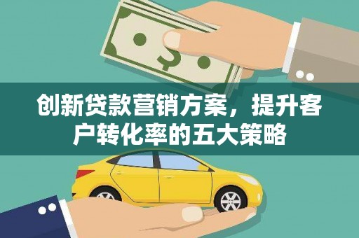 风顺堂区创新贷款营销方案，提升客户转化率的五大策略