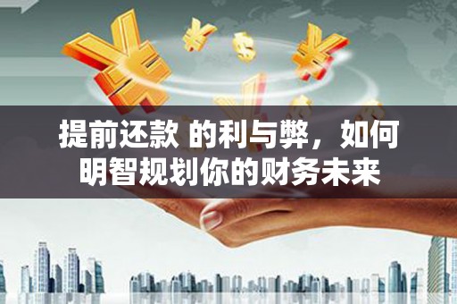 风顺堂区提前还款 的利与弊，如何明智规划你的财务未来