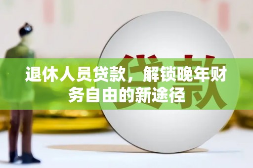 风顺堂区退休人员贷款，解锁晚年财务自由的新途径