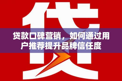 风顺堂区贷款口碑营销，如何通过用户推荐提升品牌信任度