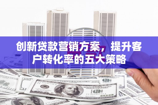 风顺堂区创新贷款营销方案，提升客户转化率的五大策略