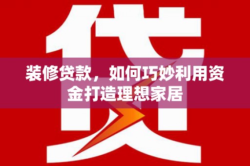风顺堂区装修贷款，如何巧妙利用资金打造理想家居