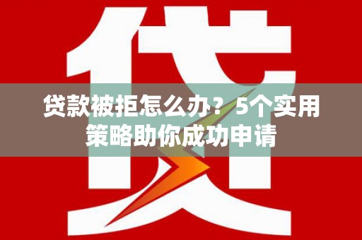 风顺堂区贷款被拒怎么办？5个实用策略助你成功申请