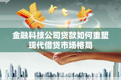 风顺堂区金融科技公司贷款如何重塑现代借贷市场格局