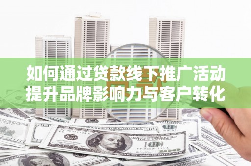风顺堂区如何通过贷款线下推广活动提升品牌影响力与客户转化率