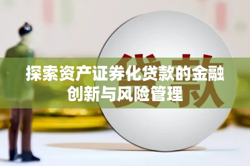 风顺堂区探索资产证券化贷款的金融创新与风险管理