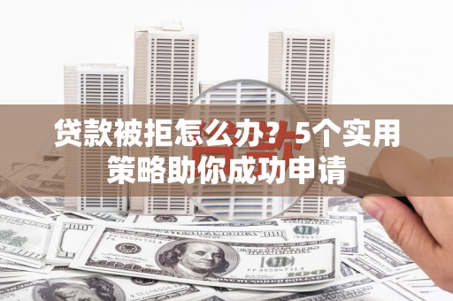 风顺堂区贷款被拒怎么办？5个实用策略助你成功申请