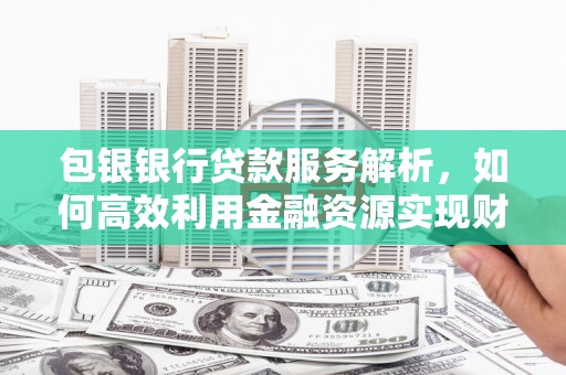 风顺堂区包银银行贷款服务解析，如何高效利用金融资源实现财富增长