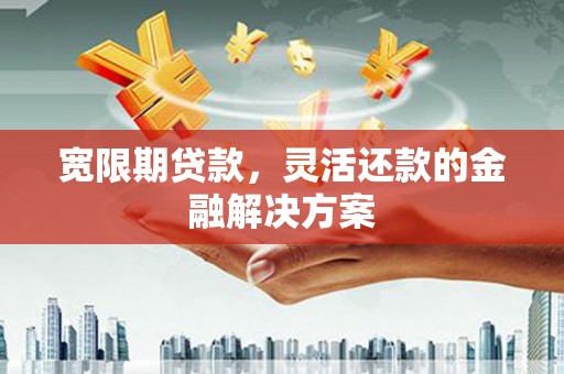 风顺堂区宽限期贷款，灵活还款的金融解决方案