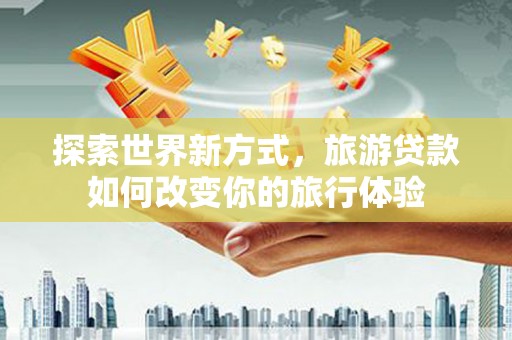 风顺堂区探索世界新方式，旅游贷款如何改变你的旅行体验