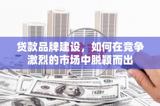 风顺堂区贷款品牌建设，如何在竞争激烈的市场中脱颖而出