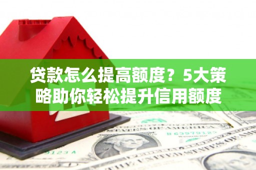 风顺堂区贷款怎么提高额度？5大策略助你轻松提升信用额度