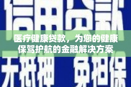 风顺堂区医疗健康贷款，为您的健康保驾护航的金融解决方案