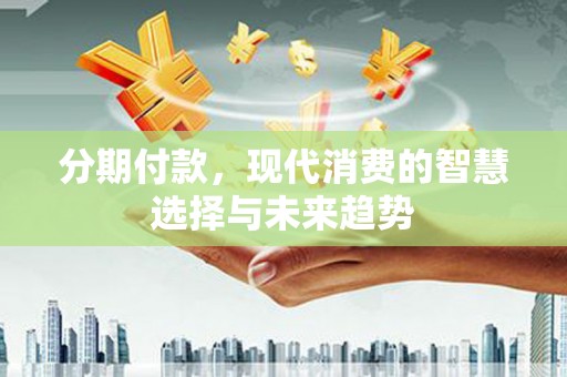 风顺堂区分期付款，现代消费的智慧选择与未来趋势