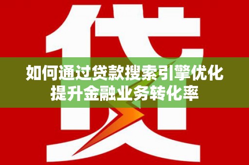 风顺堂区如何通过贷款搜索引擎优化提升金融业务转化率