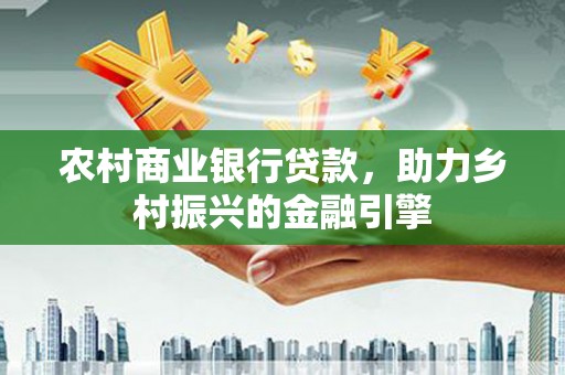 风顺堂区农村商业银行贷款，助力乡村振兴的金融引擎