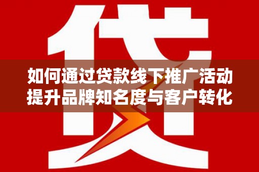 风顺堂区如何通过贷款线下推广活动提升品牌知名度与客户转化率