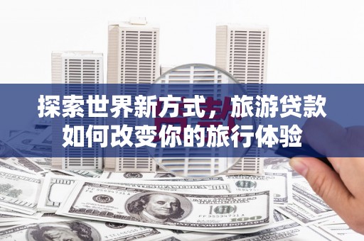 风顺堂区探索世界新方式，旅游贷款如何改变你的旅行体验