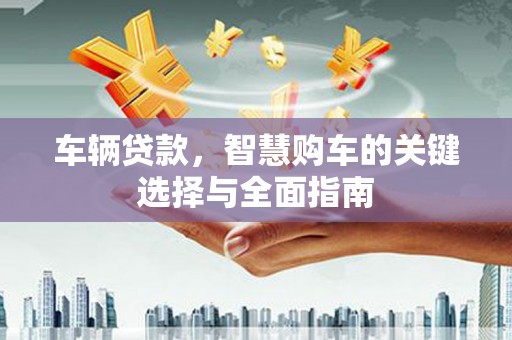 风顺堂区车辆贷款，智慧购车的关键选择与全面指南