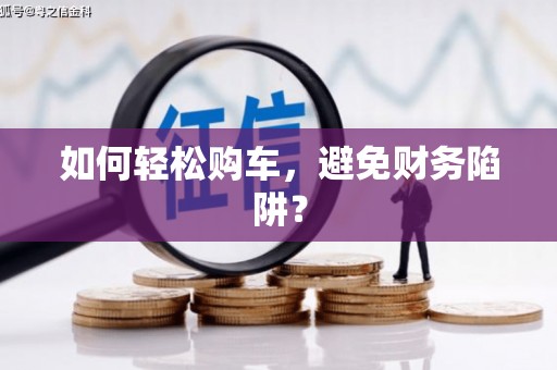 风顺堂区如何轻松购车，避免财务陷阱？