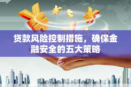 风顺堂区贷款风险控制措施，确保金融安全的五大策略