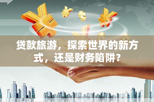 风顺堂区贷款旅游，探索世界的新方式，还是财务陷阱？