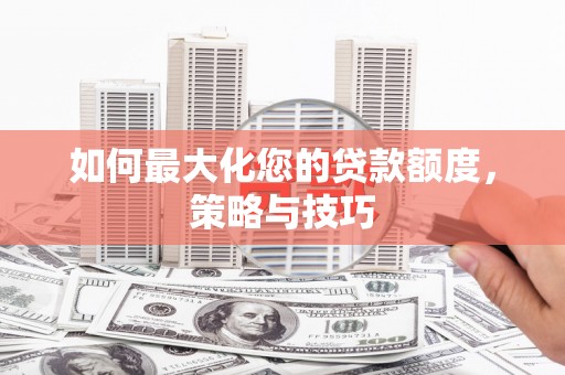 风顺堂区如何最大化您的贷款额度，策略与技巧