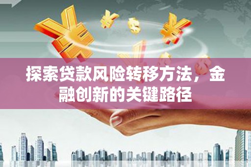 风顺堂区探索贷款风险转移方法，金融创新的关键路径
