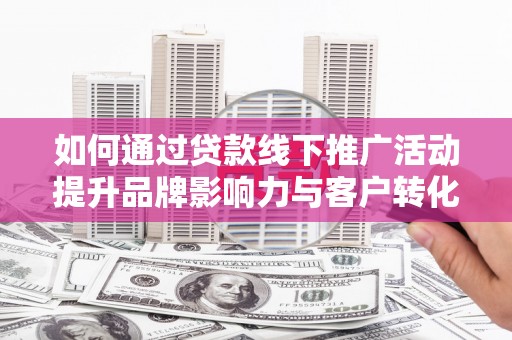 风顺堂区如何通过贷款线下推广活动提升品牌影响力与客户转化率