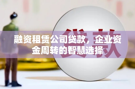 风顺堂区融资租赁公司贷款，企业资金周转的智慧选择