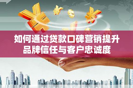 风顺堂区如何通过贷款口碑营销提升品牌信任与客户忠诚度