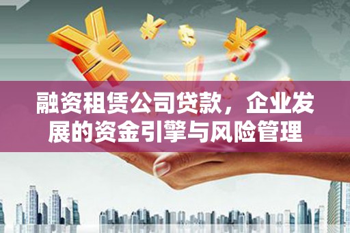 风顺堂区融资租赁公司贷款，企业发展的资金引擎与风险管理