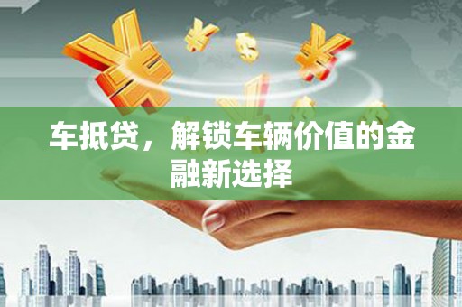 风顺堂区车抵贷，解锁车辆价值的金融新选择