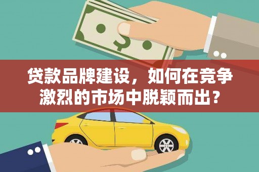 风顺堂区贷款品牌建设，如何在竞争激烈的市场中脱颖而出？