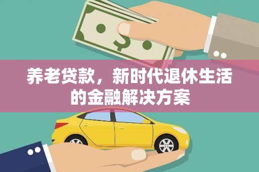 风顺堂区养老贷款，新时代退休生活的金融解决方案