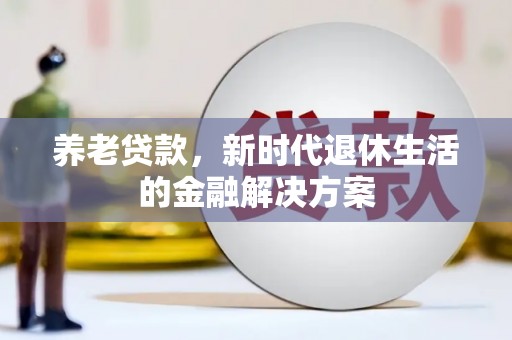 风顺堂区养老贷款，新时代退休生活的金融解决方案