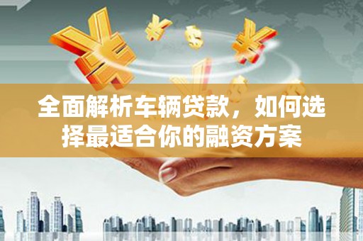 风顺堂区全面解析车辆贷款，如何选择最适合你的融资方案