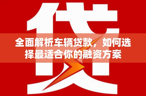 风顺堂区全面解析车辆贷款，如何选择最适合你的融资方案