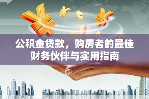 风顺堂区公积金贷款，购房者的最佳财务伙伴与实用指南