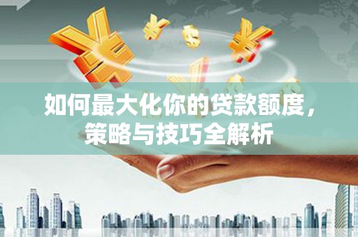 风顺堂区如何最大化你的贷款额度，策略与技巧全解析