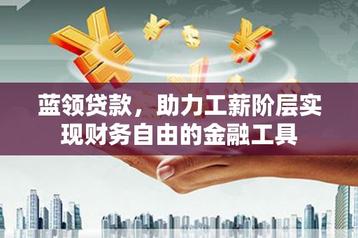 风顺堂区蓝领贷款，助力工薪阶层实现财务自由的金融工具
